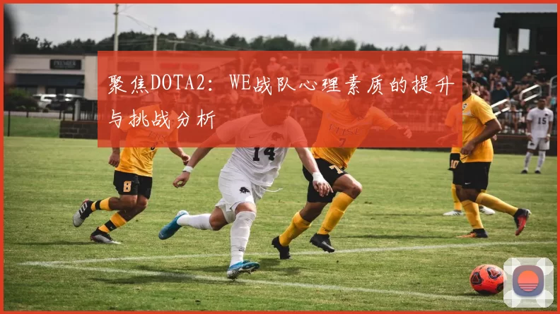 聚焦DOTA2：WE战队心理素质的提升与挑战分析