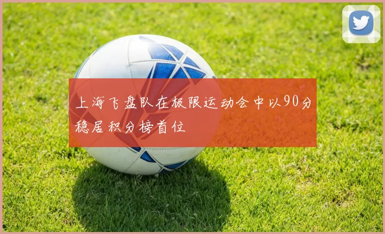 上海飞盘队在极限运动会中以90分稳居积分榜首位