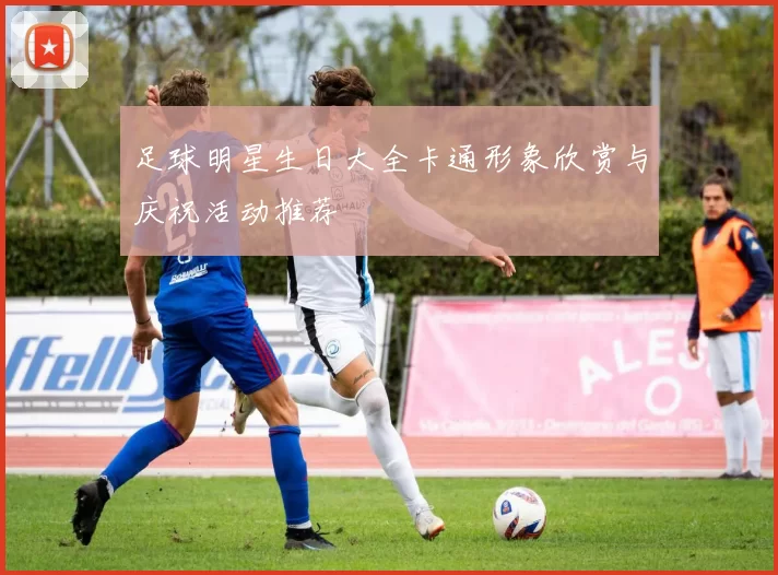 足球明星生日大全卡通形象欣赏与庆祝活动推荐