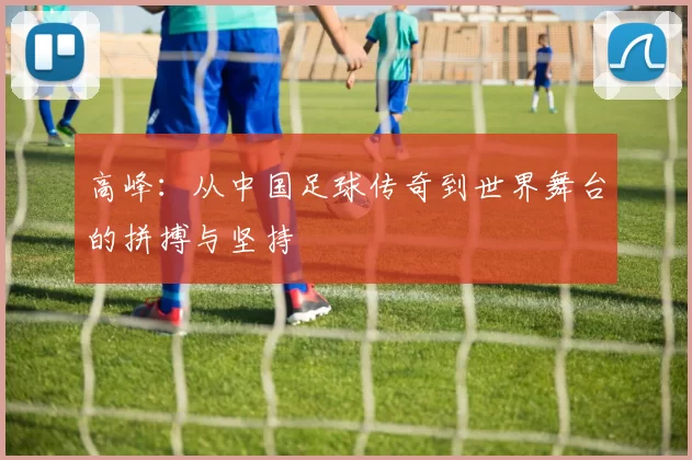 高峰：从中国足球传奇到世界舞台的拼搏与坚持