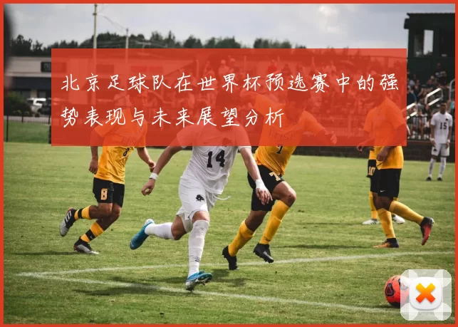 北京足球队在世界杯预选赛中的强势表现与未来展望分析