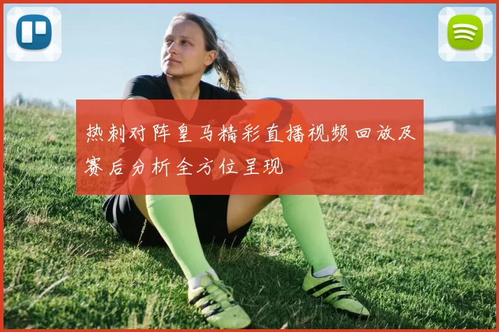 热刺对阵皇马精彩直播视频回放及赛后分析全方位呈现