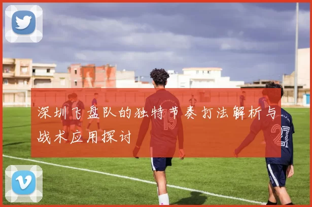 深圳飞盘队的独特节奏打法解析与战术应用探讨