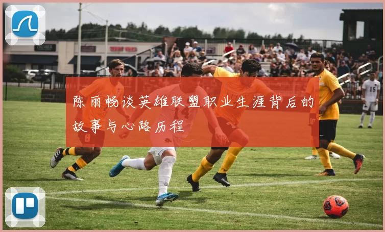 陈丽畅谈英雄联盟职业生涯背后的故事与心路历程