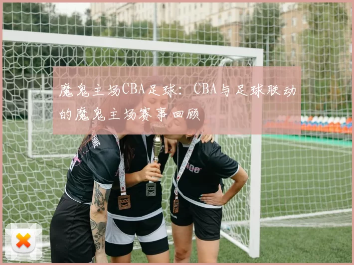 魔鬼主场CBA足球：CBA与足球联动的魔鬼主场赛事回顾