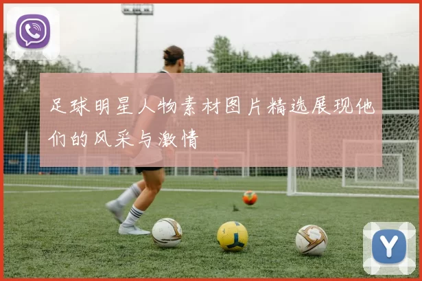 足球明星人物素材图片精选展现他们的风采与激情