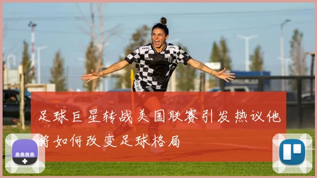 足球巨星转战美国联赛引发热议他将如何改变足球格局