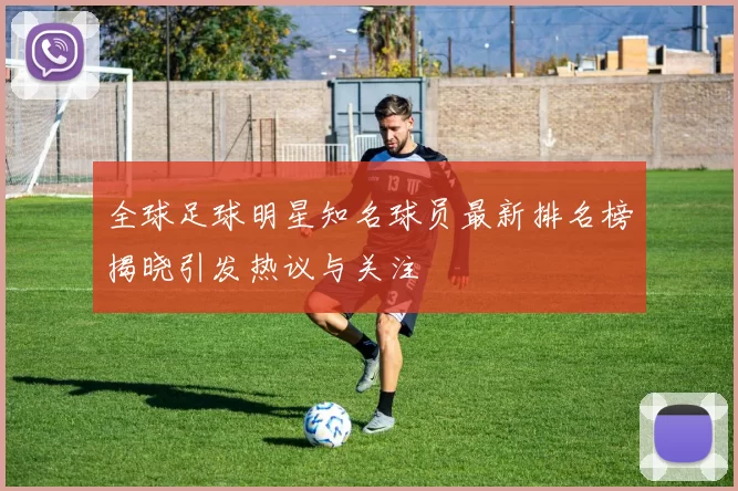全球足球明星知名球员最新排名榜揭晓引发热议与关注