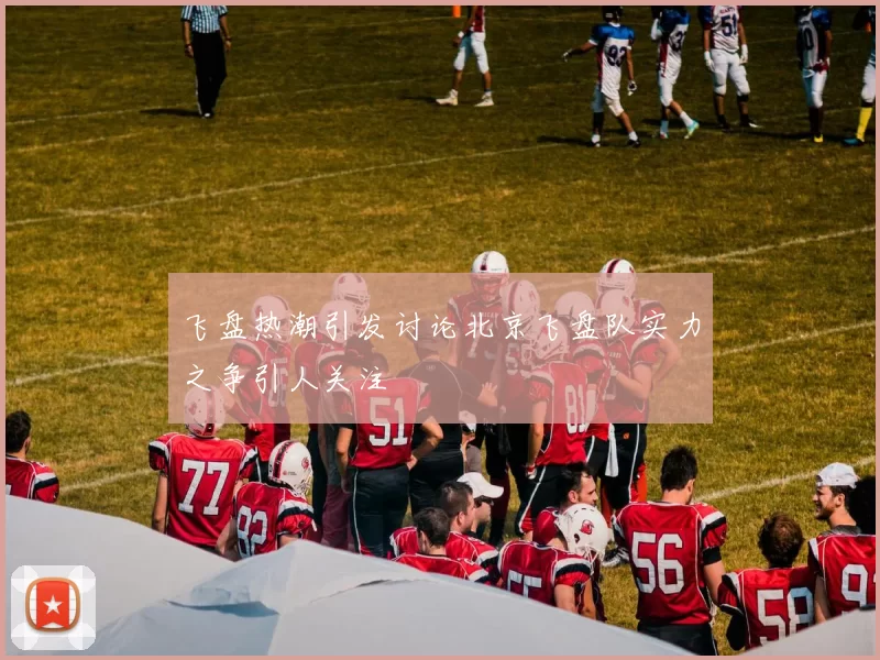 飞盘热潮引发讨论北京飞盘队实力之争引人关注