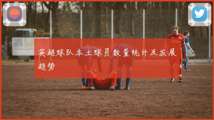 英超球队本土球员数量统计及发展趋势
