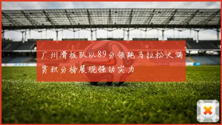 广州滑板队以89分领跑马拉松大满贯积分榜展现强劲实力