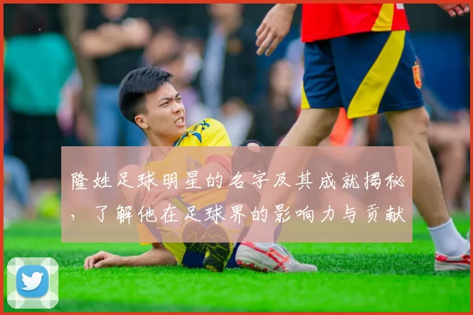 隆姓足球明星的名字及其成就揭秘，了解他在足球界的影响力与贡献