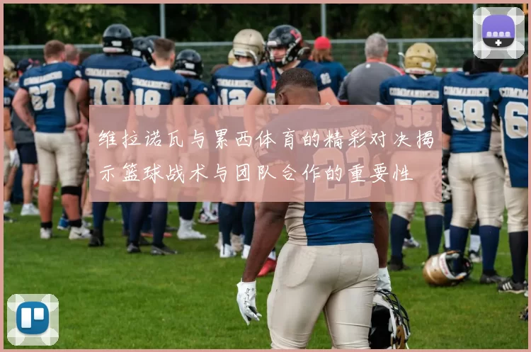 维拉诺瓦与累西体育的精彩对决揭示篮球战术与团队合作的重要性