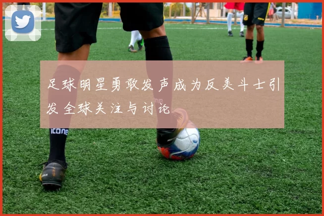 足球明星勇敢发声成为反美斗士引发全球关注与讨论