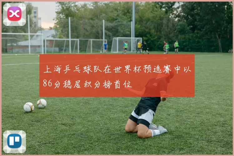 上海乒乓球队在世界杯预选赛中以86分稳居积分榜首位