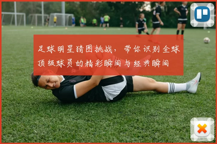 足球明星猜图挑战，带你识别全球顶级球员的精彩瞬间与经典瞬间