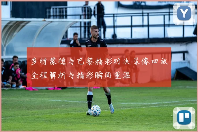 多特蒙德与巴黎精彩对决录像回放全程解析与精彩瞬间重温