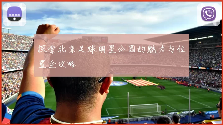 探索北京足球明星公园的魅力与位置全攻略