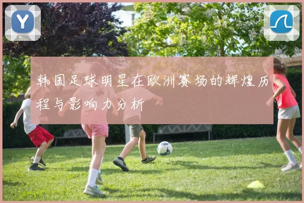 韩国足球明星在欧洲赛场的辉煌历程与影响力分析