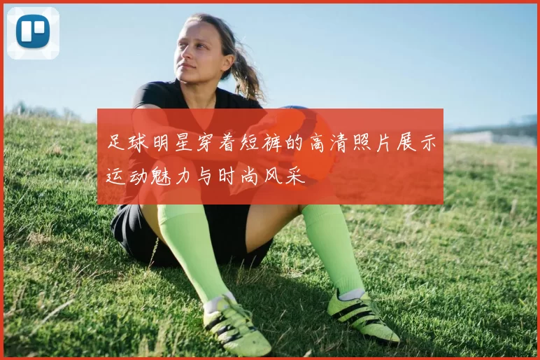 足球明星穿着短裤的高清照片展示运动魅力与时尚风采