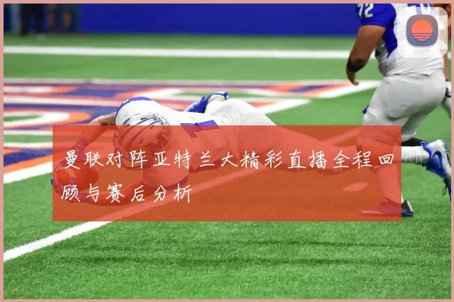 曼联对阵亚特兰大精彩直播全程回顾与赛后分析