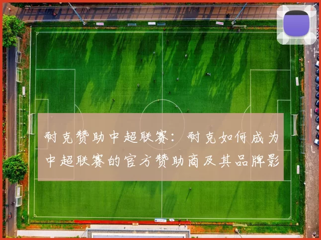 耐克赞助中超联赛：耐克如何成为中超联赛的官方赞助商及其品牌影响