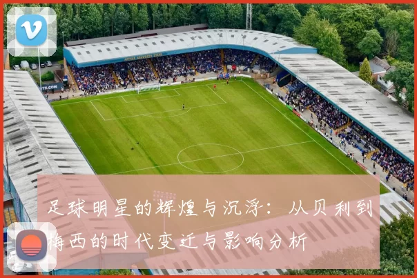 足球明星的辉煌与沉浮：从贝利到梅西的时代变迁与影响分析