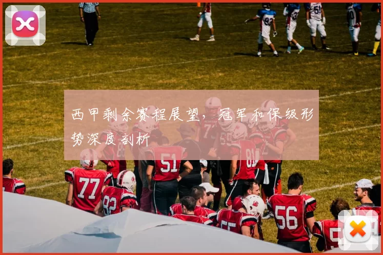 西甲剩余赛程展望，冠军和保级形势深度剖析