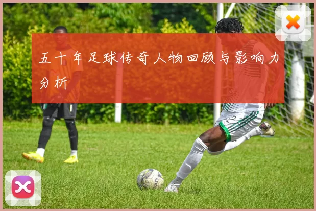 五十年足球传奇人物回顾与影响力分析