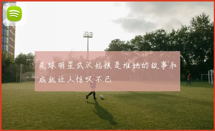 足球明星武汉姑娘是谁她的故事和成就让人惊叹不已