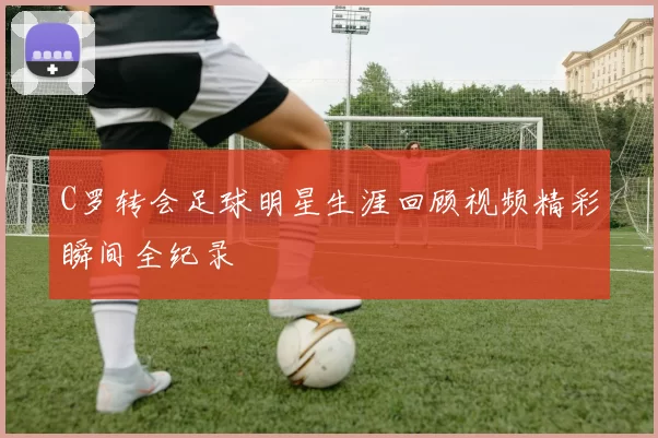 C罗转会足球明星生涯回顾视频精彩瞬间全纪录