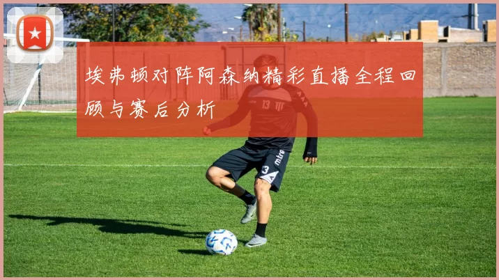 埃弗顿对阵阿森纳精彩直播全程回顾与赛后分析