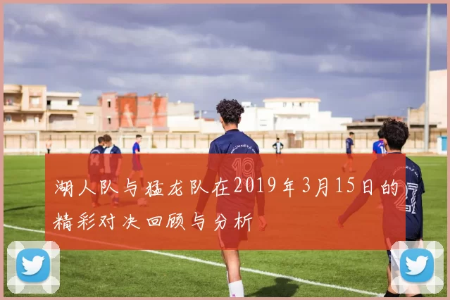 湖人队与猛龙队在2019年3月15日的精彩对决回顾与分析