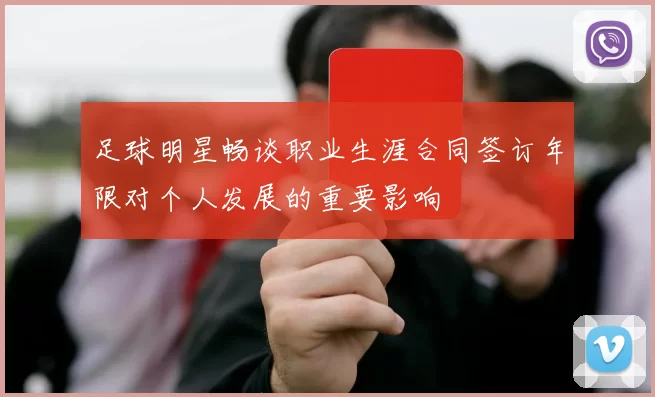 足球明星畅谈职业生涯合同签订年限对个人发展的重要影响