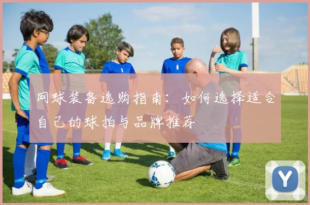 网球装备选购指南：如何选择适合自己的球拍与品牌推荐