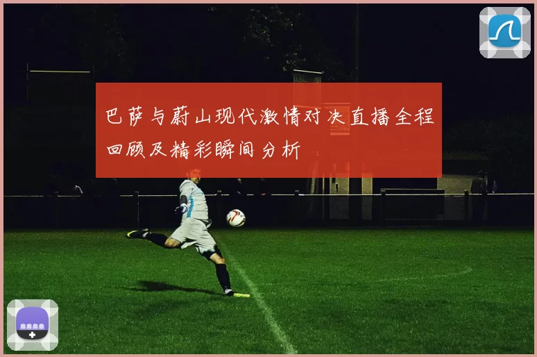 巴萨与蔚山现代激情对决直播全程回顾及精彩瞬间分析