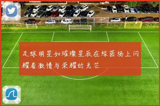 足球明星如璀璨星辰在绿茵场上闪耀着激情与荣耀的光芒