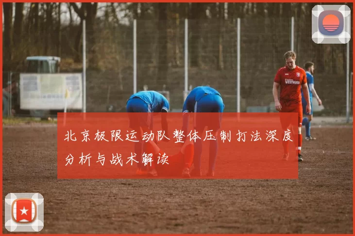 北京极限运动队整体压制打法深度分析与战术解读