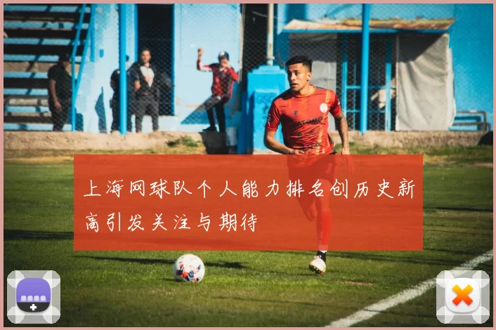 上海网球队个人能力排名创历史新高引发关注与期待