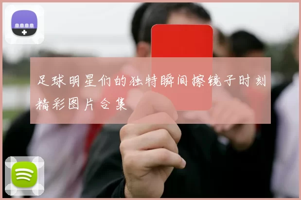 足球明星们的独特瞬间擦镜子时刻精彩图片合集
