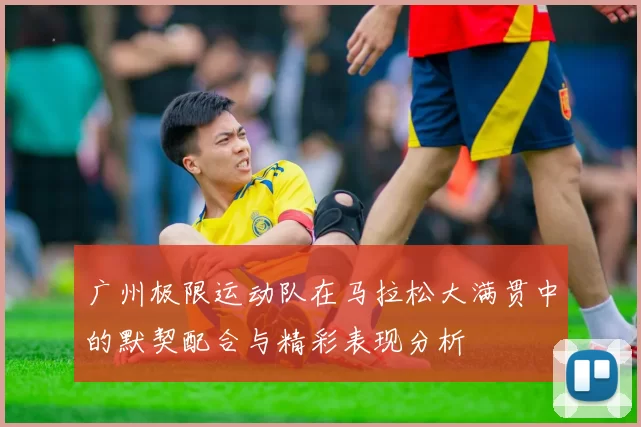 广州极限运动队在马拉松大满贯中的默契配合与精彩表现分析
