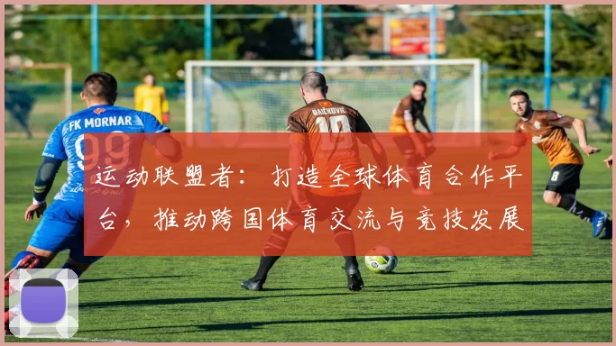 运动联盟者：打造全球体育合作平台，推动跨国体育交流与竞技发展