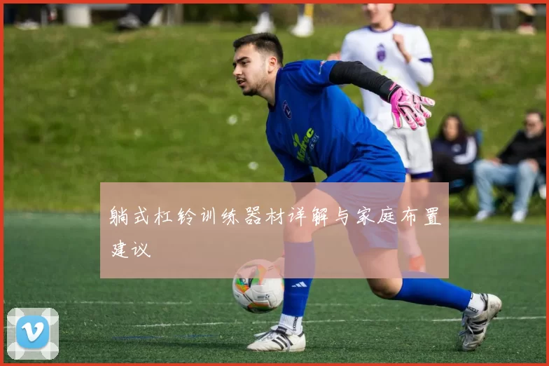 躺式杠铃训练器材详解与家庭布置建议