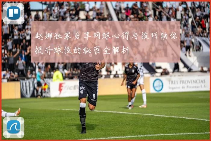 赵娜独家分享网球心得与技巧助你提升球技的秘密全解析