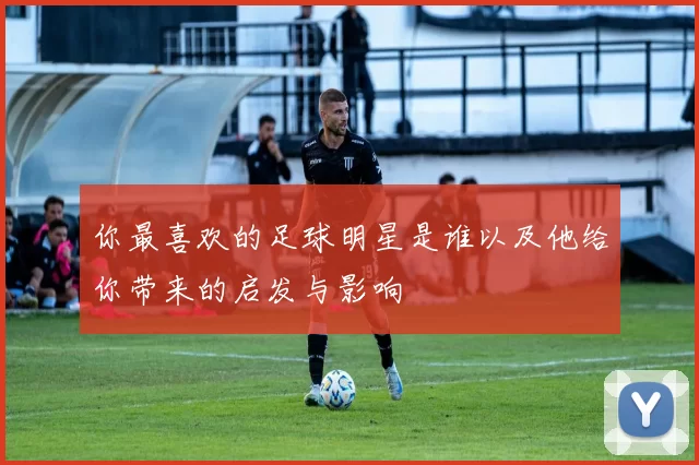 你最喜欢的足球明星是谁以及他给你带来的启发与影响