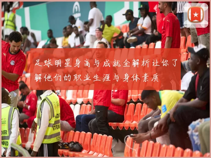 足球明星身高与成就全解析让你了解他们的职业生涯与身体素质