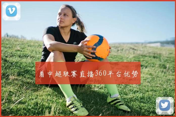 看中超联赛直播360平台优势
