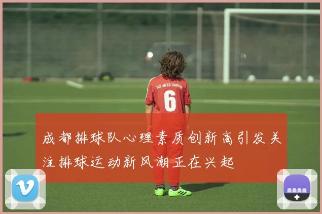 成都排球队心理素质创新高引发关注排球运动新风潮正在兴起