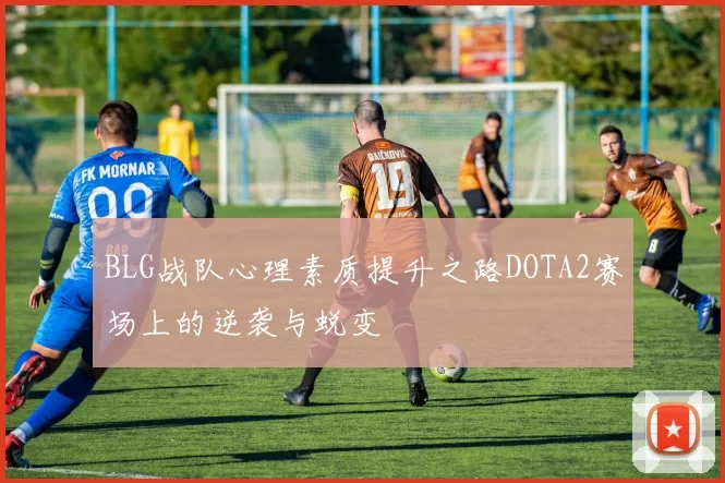 BLG战队心理素质提升之路DOTA2赛场上的逆袭与蜕变