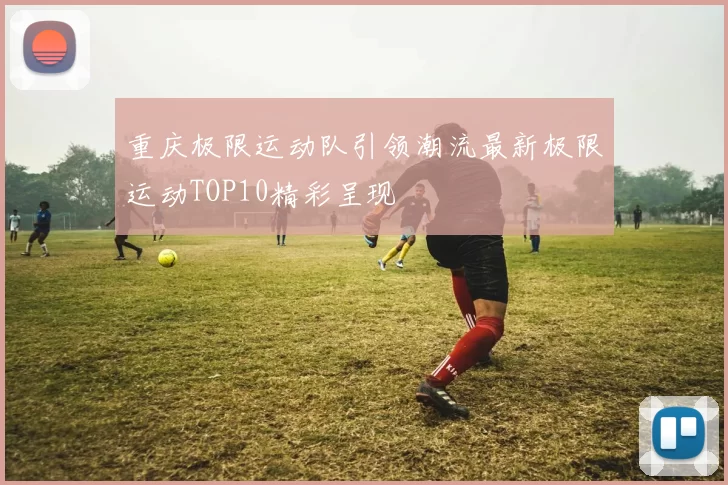 重庆极限运动队引领潮流最新极限运动TOP10精彩呈现